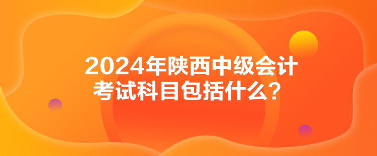 2024年陜西中級會計考試科目包括什么？