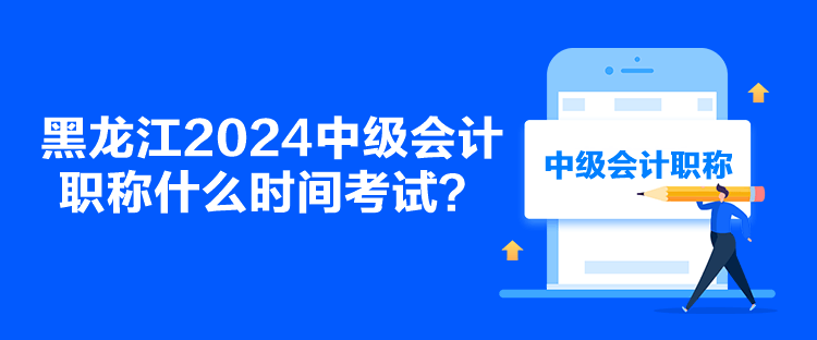 黑龍江2024中級會計職稱什么時間考試？