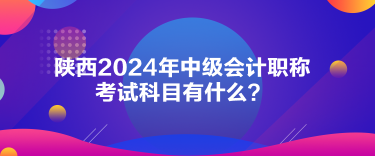 陜西2024年中級會計職稱考試科目有什么？