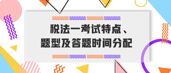 稅務(wù)師《稅法一》考試特點(diǎn)、題型及答題時(shí)間分配