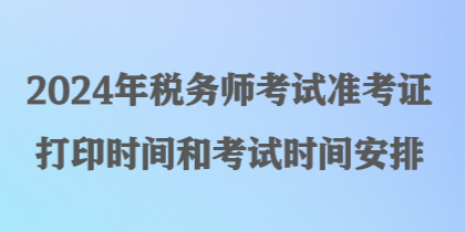 2024年稅務(wù)師考試準(zhǔn)考證打印時間和考試時間安排