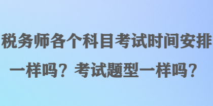 稅務(wù)師各個(gè)科目考試時(shí)間安排一樣嗎？考試題型一樣嗎？