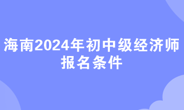 海南2024年初中級(jí)經(jīng)濟(jì)師報(bào)名條件