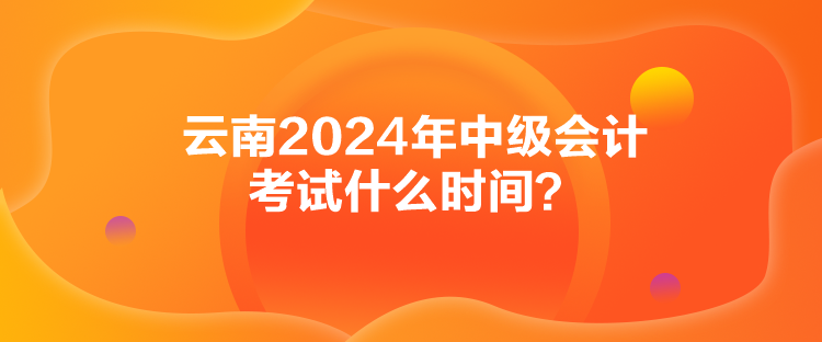 云南2024年中級(jí)會(huì)計(jì)考試什么時(shí)間？