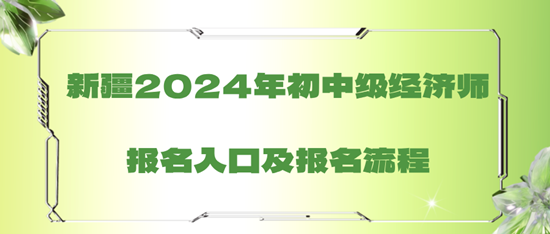 新疆2024年初中級(jí)經(jīng)濟(jì)師報(bào)名入口及報(bào)名流程