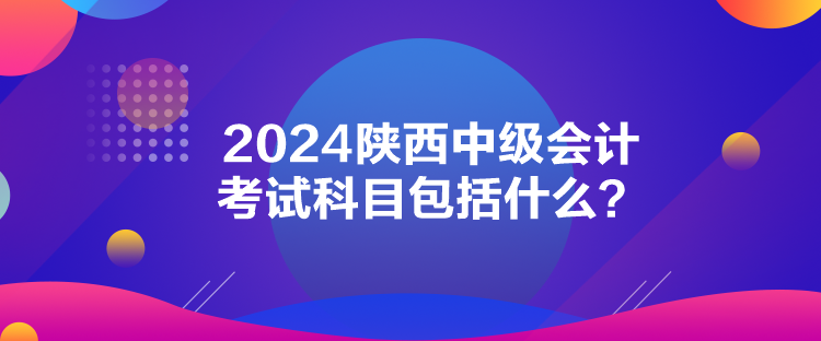 2024陜西中級(jí)會(huì)計(jì)考試科目包括什么？