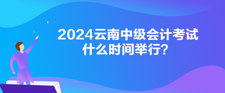 2024云南中級會(huì)計(jì)考試什么時(shí)間舉行？