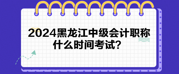 2024黑龍江中級會計(jì)職稱什么時(shí)間考試？