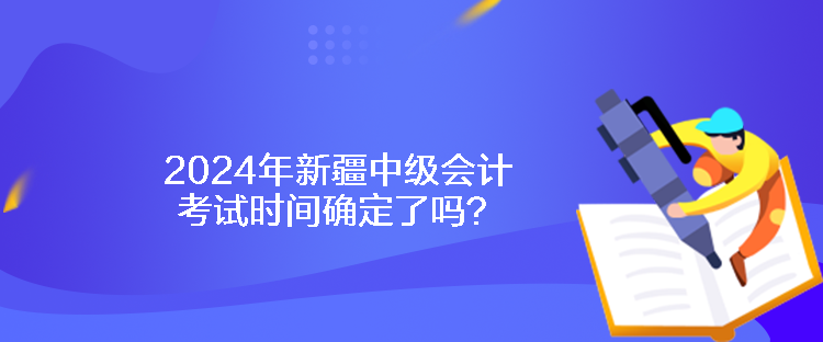 2024年新疆中級會計考試時間確定了嗎？