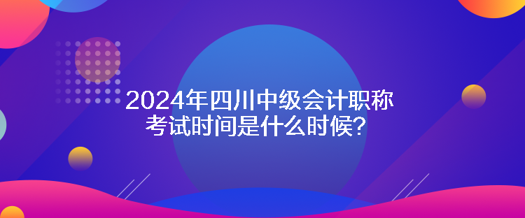 2024年四川中級(jí)會(huì)計(jì)職稱(chēng)考試時(shí)間是什么時(shí)候？