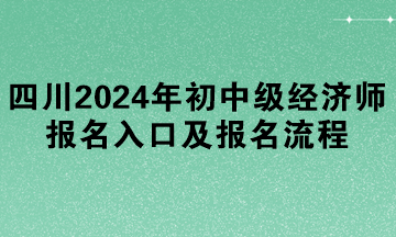 四川2024年初中級經(jīng)濟師報名入口及報名流程