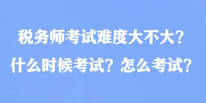 稅務(wù)師考試難度大不大？什么時候考試？怎么考試？