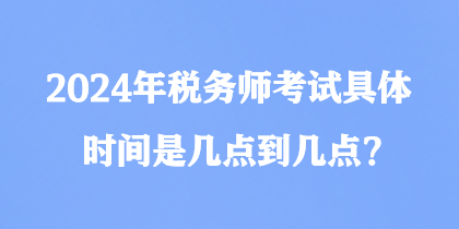 2024年稅務(wù)師考試具體時(shí)間是幾點(diǎn)到幾點(diǎn)？