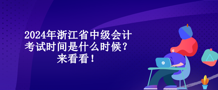 2024年浙江省中級會計(jì)考試時(shí)間是什么時(shí)候？來看看！