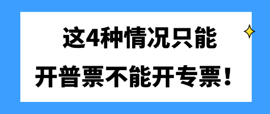 這4種情況只能開(kāi)普票不能開(kāi)專(zhuān)票！