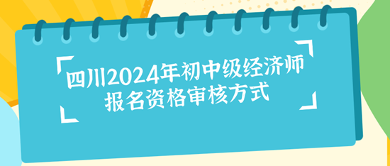 四川2024年初中級經濟師報名資格審核方式