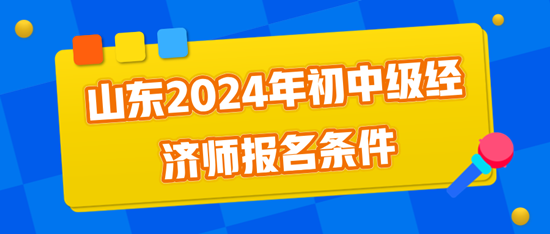 山東2024年初中級經(jīng)濟(jì)師報名條件