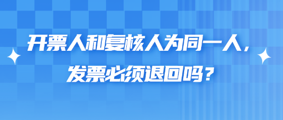 開票人和復(fù)核人為同一人，發(fā)票必須退回嗎？