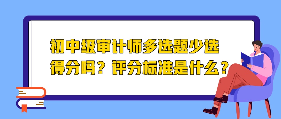 初中級(jí)審計(jì)師多選題少選得分嗎？評(píng)分標(biāo)準(zhǔn)是什么？