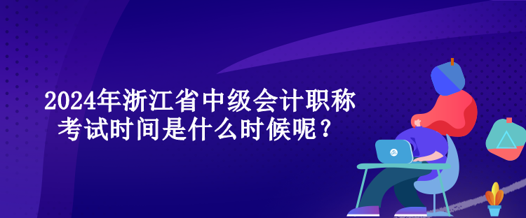 2024年浙江省中級會計職稱考試時間是什么時候呢？