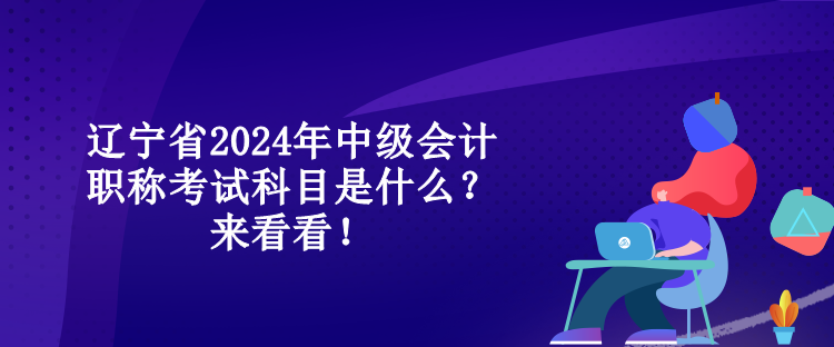 遼寧省2024年中級(jí)會(huì)計(jì)職稱考試科目是什么？來(lái)看看！