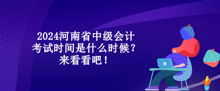 2024河南省中級(jí)會(huì)計(jì)考試時(shí)間是什么時(shí)候？來(lái)看看吧！