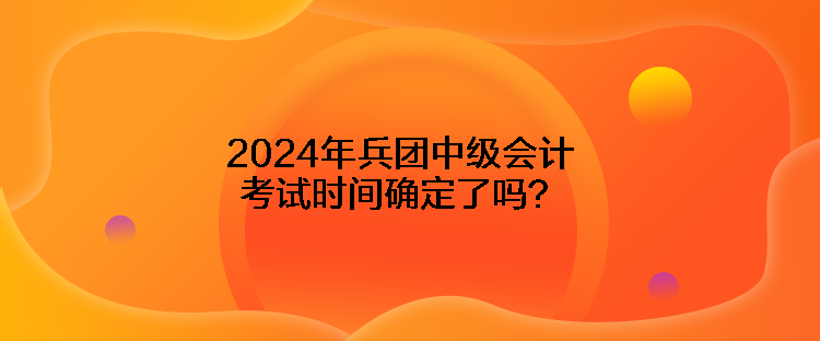 2024年兵團(tuán)中級(jí)會(huì)計(jì)考試時(shí)間確定了嗎？