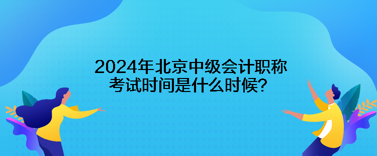 2024年北京中級(jí)會(huì)計(jì)職稱(chēng)考試時(shí)間是什么時(shí)候？