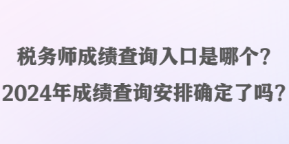 稅務(wù)師成績查詢?nèi)肟谑悄膫€？2024年成績查詢安排確定了嗎？