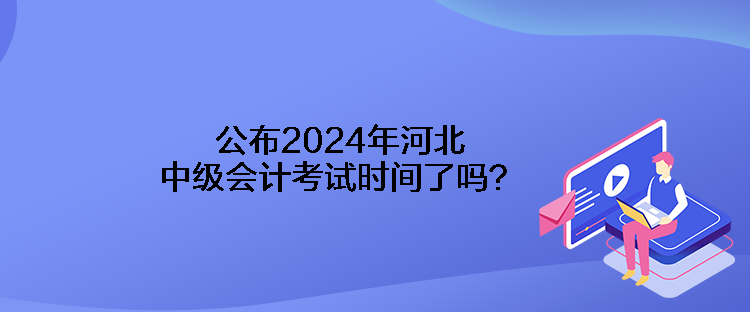 公布2024年河北中級(jí)會(huì)計(jì)考試時(shí)間了嗎？