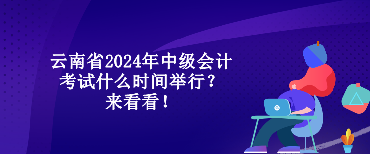 云南省2024年中級(jí)會(huì)計(jì)考試什么時(shí)間舉行？來看看！