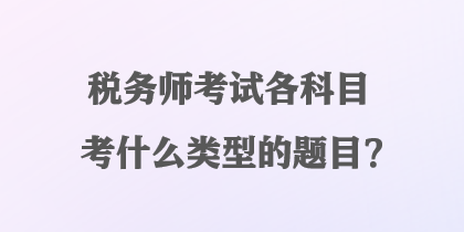 稅務(wù)師考試各科目考什么類型的題目？