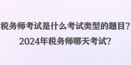 稅務(wù)師考試是什么考試類型的題目？2024年稅務(wù)師哪天考試？