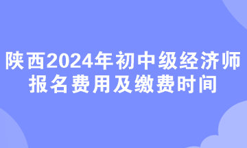 陜西2024年初中級經(jīng)濟(jì)師報(bào)名費(fèi)用及繳費(fèi)時間