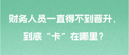 財(cái)務(wù)人員一直得不到晉升，到底“卡”在哪里？