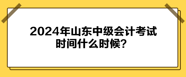 2024年山東中級會計考試時間什么時候？