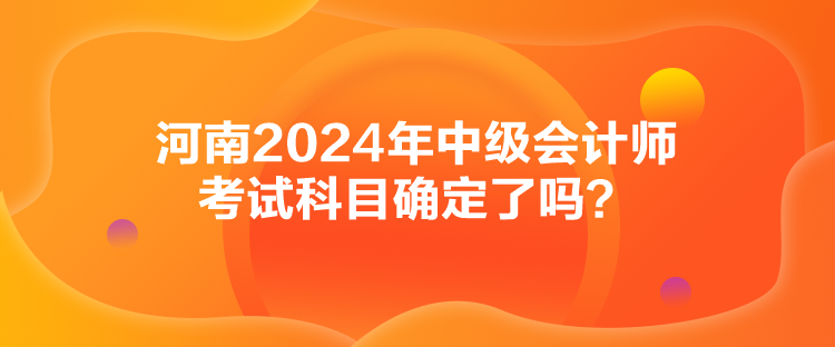 河南2024年中級會計師考試科目確定了嗎？