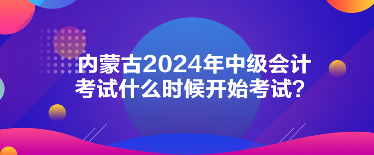 內(nèi)蒙古2024年中級(jí)會(huì)計(jì)考試什么時(shí)候開始考試？