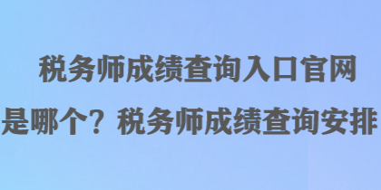 稅務(wù)師成績查詢?nèi)肟诠倬W(wǎng)是哪個？稅務(wù)師成績查詢安排