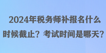 2024年稅務(wù)師補報名什么時候截止？考試時間是哪天？