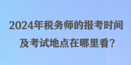 2024年稅務(wù)師的報(bào)考時(shí)間及考試地點(diǎn)在哪里看？