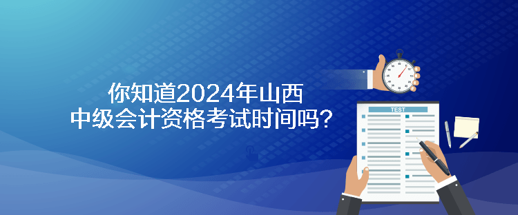 你知道2024年山西中級會計資格考試時間嗎？