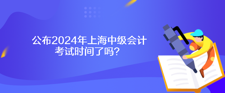 公布2024年上海中級會計考試時間了嗎？