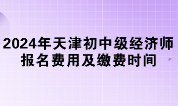 2024年天津初中級(jí)經(jīng)濟(jì)師報(bào)名費(fèi)用及繳費(fèi)時(shí)間