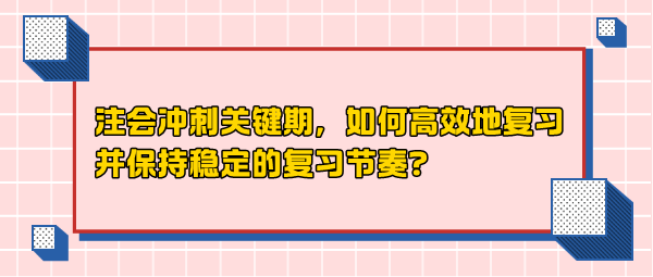 注會(huì)沖刺關(guān)鍵期，如何高效地復(fù)習(xí)并保持穩(wěn)定的復(fù)習(xí)節(jié)奏？