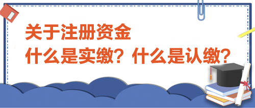 關(guān)于注冊(cè)資金，什么是實(shí)繳？什么是認(rèn)繳？