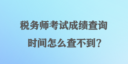 稅務(wù)師考試成績查詢時(shí)間怎么查不到？