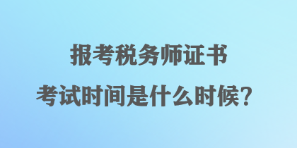 報(bào)考稅務(wù)師證書考試時(shí)間是什么時(shí)候？