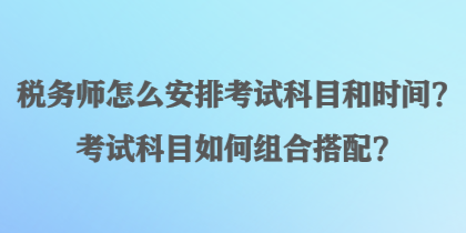 稅務(wù)師怎么安排考試科目和時(shí)間？考試科目如何組合搭配？