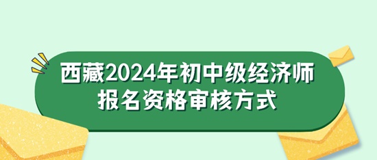 西藏2024年初中級(jí)經(jīng)濟(jì)師報(bào)名資格審核方式